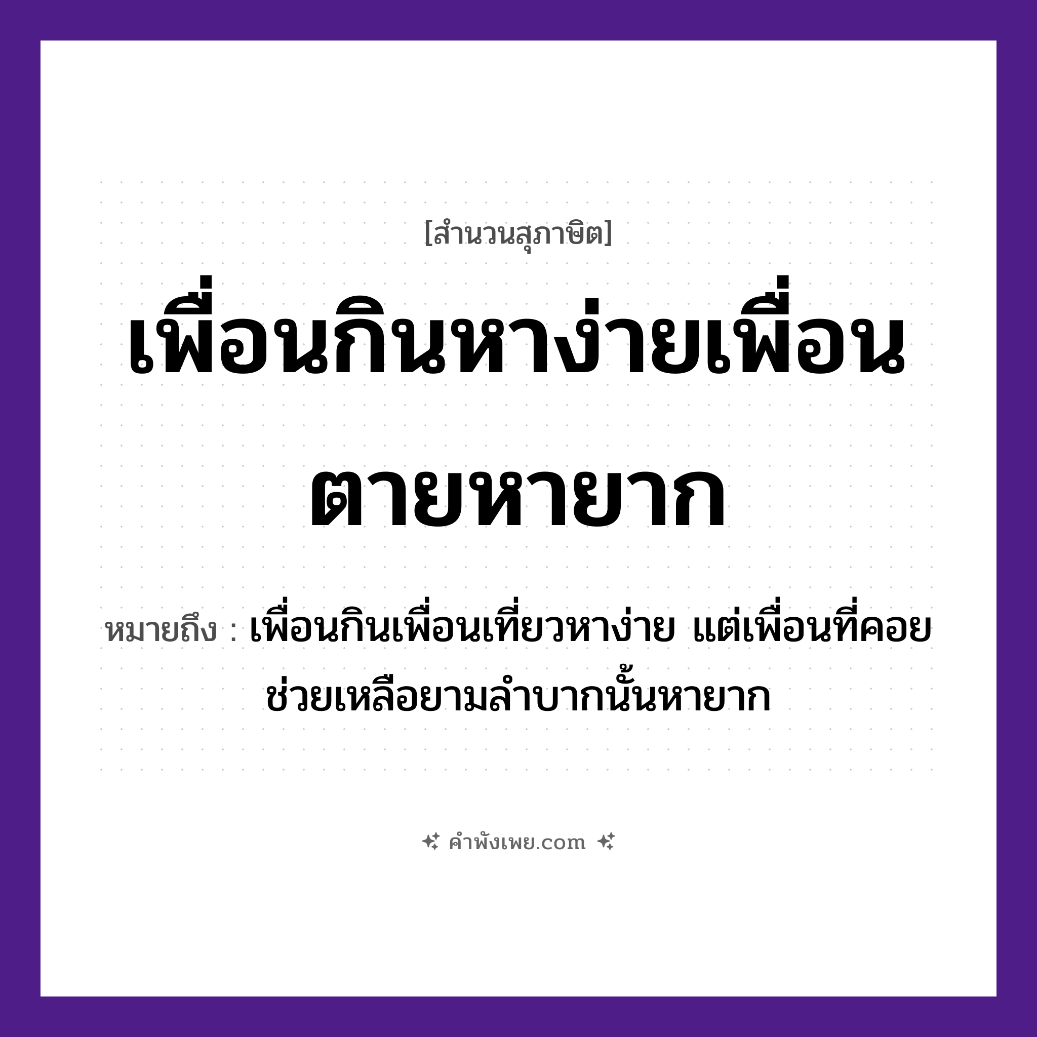 คำพังเพย: เพื่อนกินหาง่ายเพื่อนตายหายาก หมายถึงอะไร?, หมายถึง เพื่อนกินเพื่อนเที่ยวหาง่าย แต่เพื่อนที่คอยช่วยเหลือยามลำบากนั้นหายาก คำนาม เพื่อน คำกริยา กิน, ตาย, หา คำคุณศัพท์ ง่าย, ยาก หมวด สุภาษิต