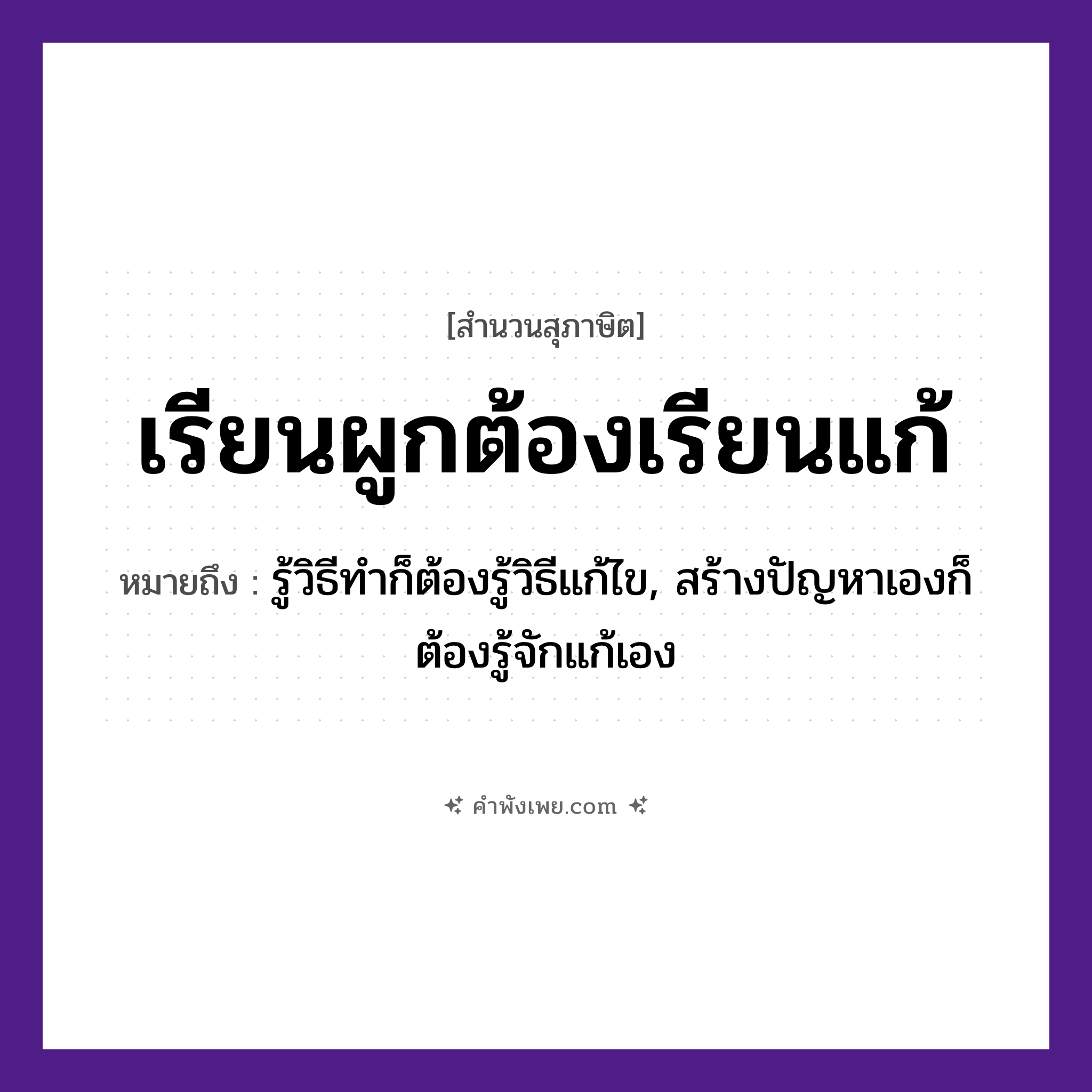 คำพังเพย: เรียนผูกต้องเรียนแก้ หมายถึงอะไร?, หมายถึง รู้วิธีทำก็ต้องรู้วิธีแก้ไข, สร้างปัญหาเองก็ต้องรู้จักแก้เอง คำกริยา เรียน, ผูก, แก้ หมวด สุภาษิต