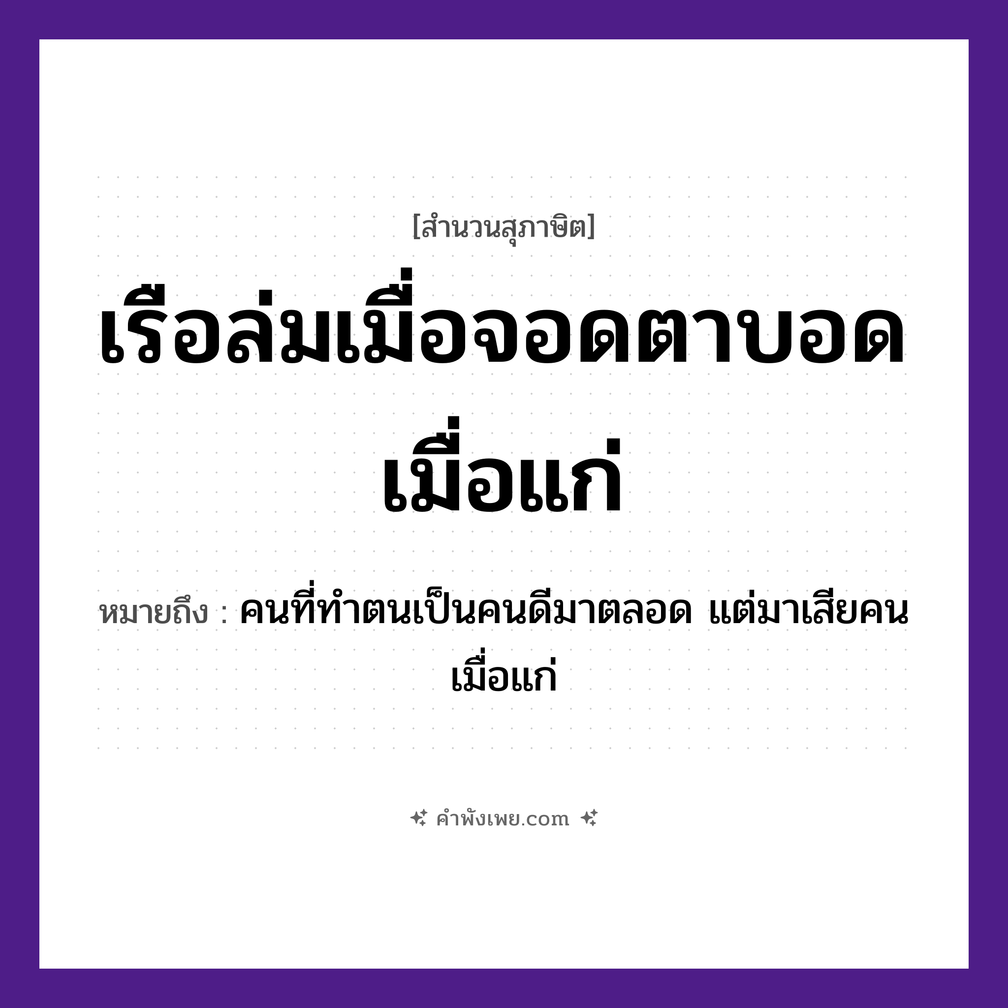 คำพังเพย: เรือล่มเมื่อจอดตาบอดเมื่อแก่ หมายถึงอะไร?, หมายถึง คนที่ทำตนเป็นคนดีมาตลอด แต่มาเสียคนเมื่อแก่ อวัยวะ ตา คำกริยา ล่ม, จอด, บอด, แก่ ยานพาหนะ เรือ หมวด ยานพาหนะ, สุภาษิต