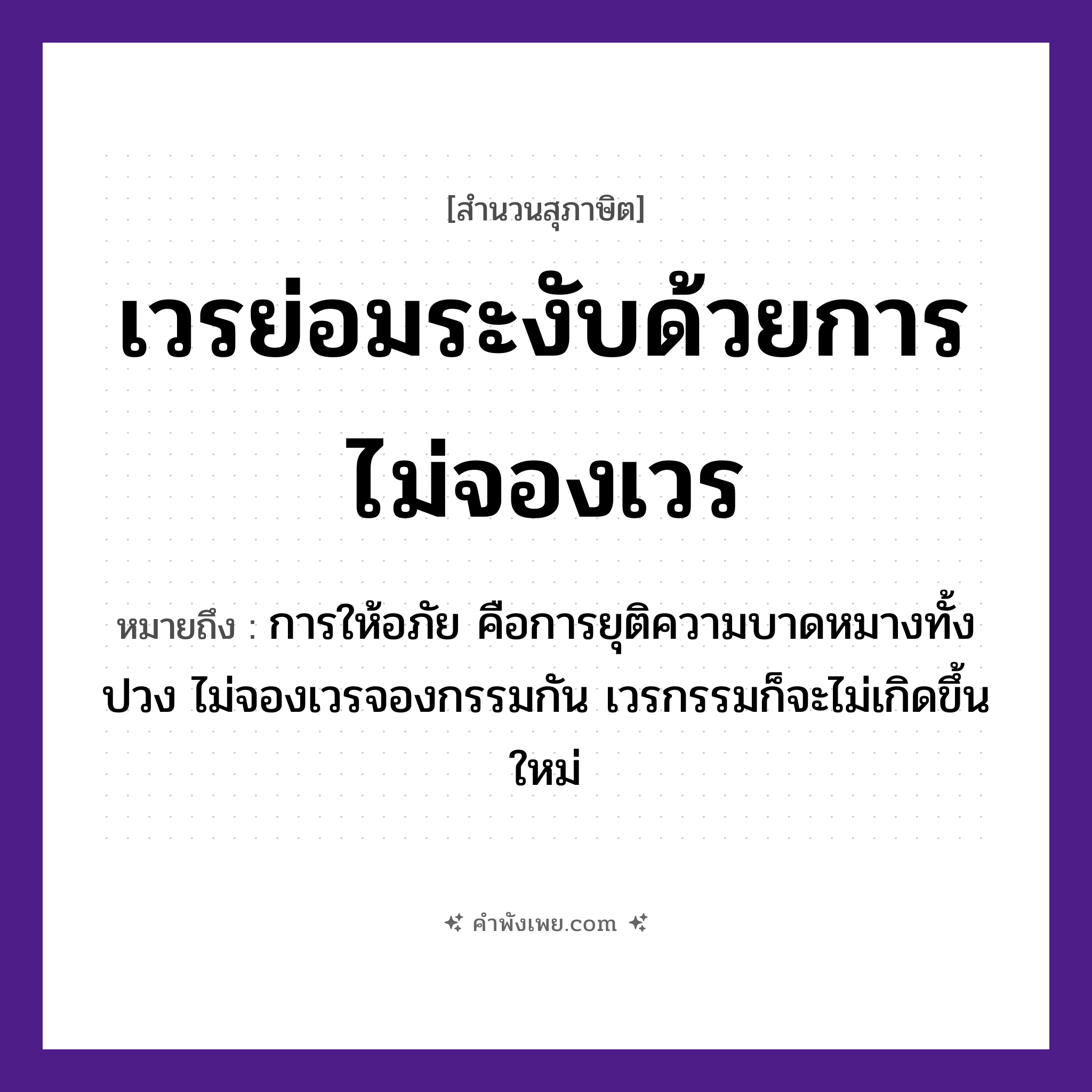 คำพังเพย: เวรย่อมระงับด้วยการไม่จองเวร หมายถึงอะไร?, หมายถึง การให้อภัย คือการยุติความบาดหมางทั้งปวง ไม่จองเวรจองกรรมกัน เวรกรรมก็จะไม่เกิดขึ้นใหม่ คำนาม เวร คำกริยา ระงับ, จอง หมวด สุภาษิต