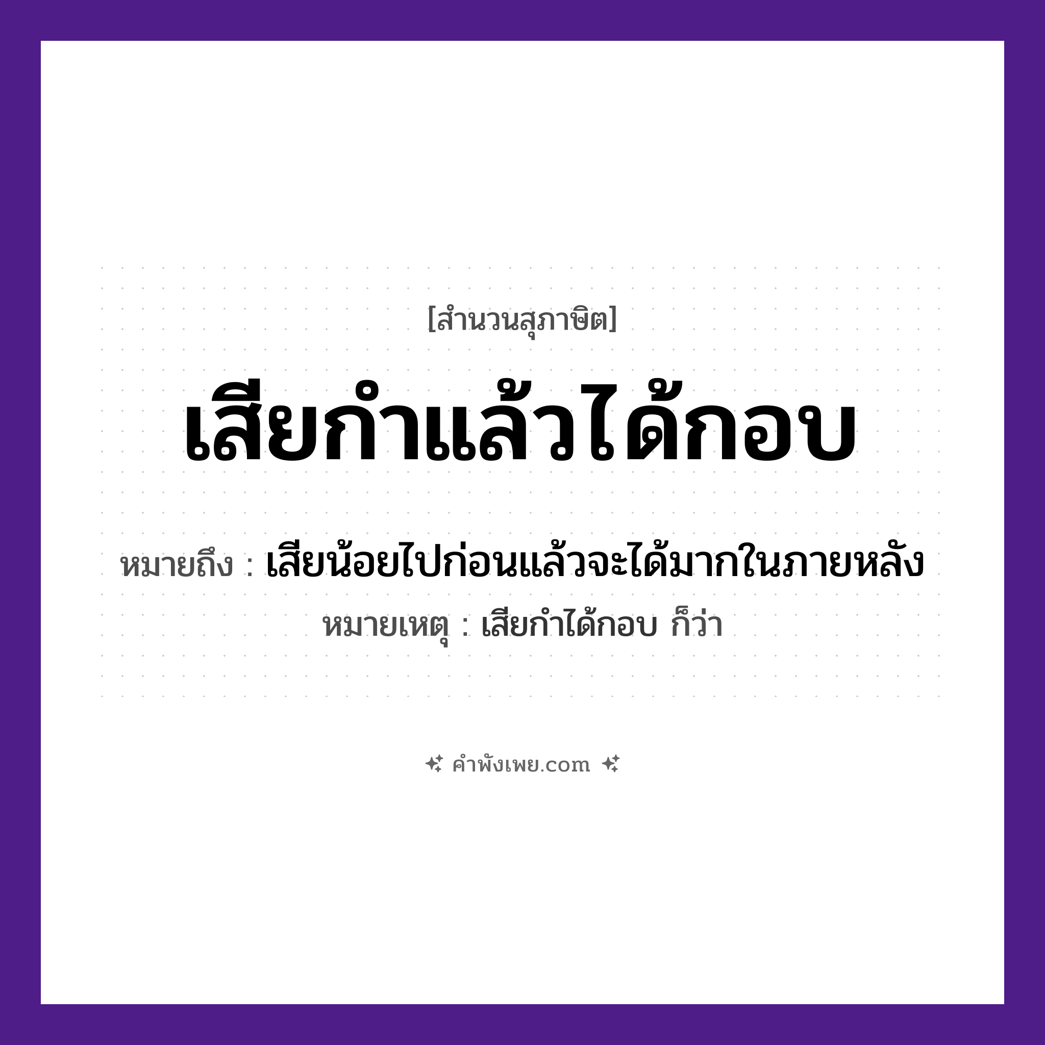 คำพังเพย: เสียกำแล้วได้กอบ หมายถึงอะไร?, หมายถึง เสียน้อยไปก่อนแล้วจะได้มากในภายหลัง หมายเหตุ เสียกำได้กอบ ก็ว่า สิ่งของ กำ, กอบ คำนาม ข้าวเปลือก, ประโยชน์ คำกริยา เสีย, ได้ หมวด สุภาษิต
