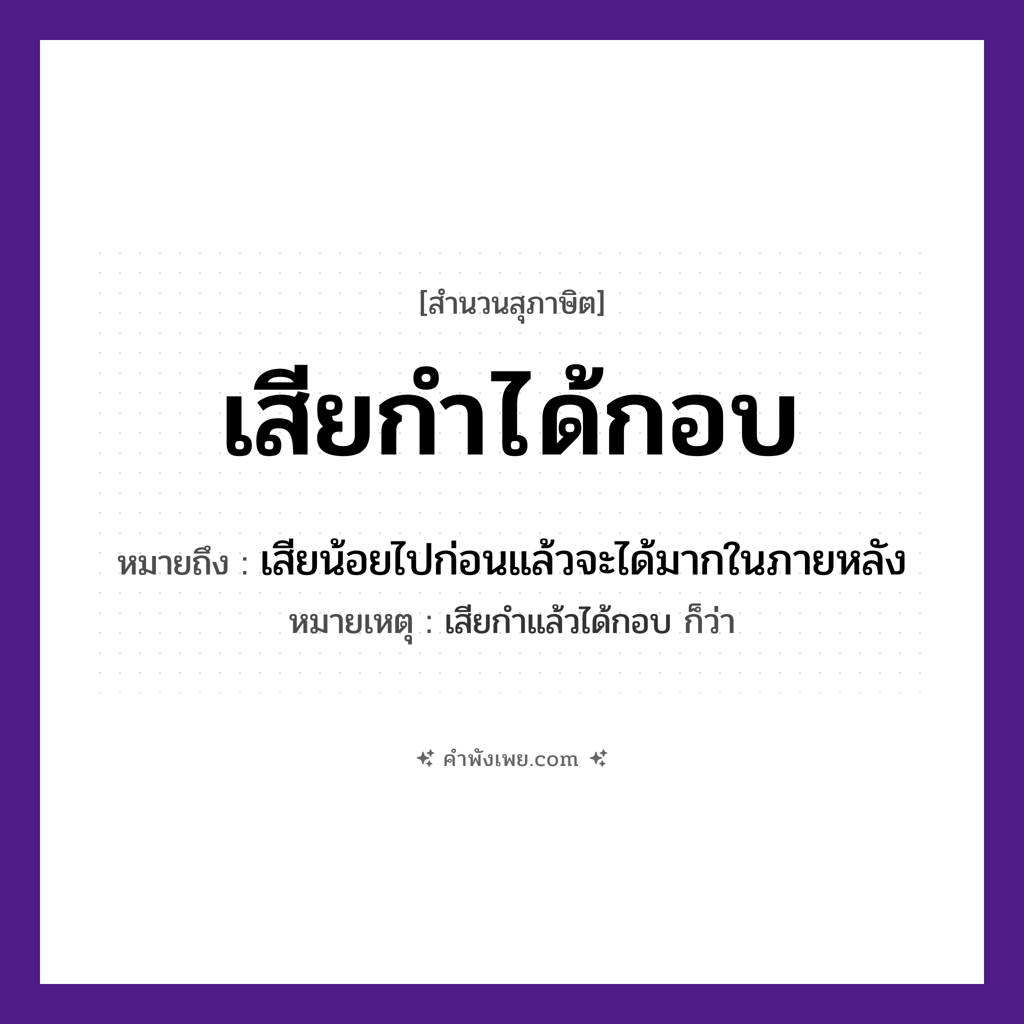 คำพังเพย: เสียกำได้กอบ หมายถึงอะไร?, หมายถึง เสียน้อยไปก่อนแล้วจะได้มากในภายหลัง หมายเหตุ เสียกำแล้วได้กอบ ก็ว่า คำกริยา เสีย, ได้ สิ่งของ กำ, กอบ หมวด สุภาษิต