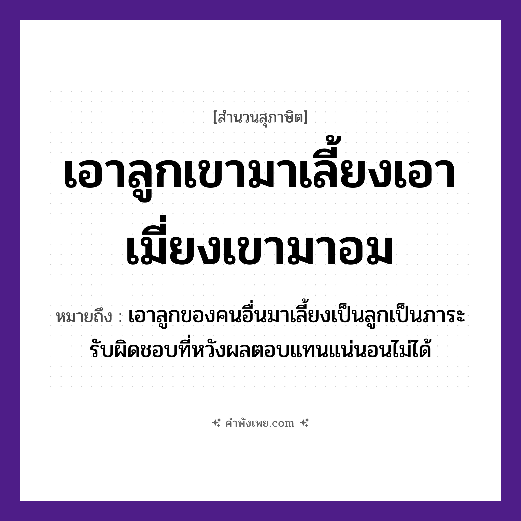 คำพังเพย: เอาลูกเขามาเลี้ยงเอาเมี่ยงเขามาอม หมายถึงอะไร?, หมายถึง เอาลูกของคนอื่นมาเลี้ยงเป็นลูกเป็นภาระรับผิดชอบที่หวังผลตอบแทนแน่นอนไม่ได้ อาหาร เมี่ยง คำกริยา เลี้ยง, อม ครอบครัว ลูก หมวด สุภาษิต