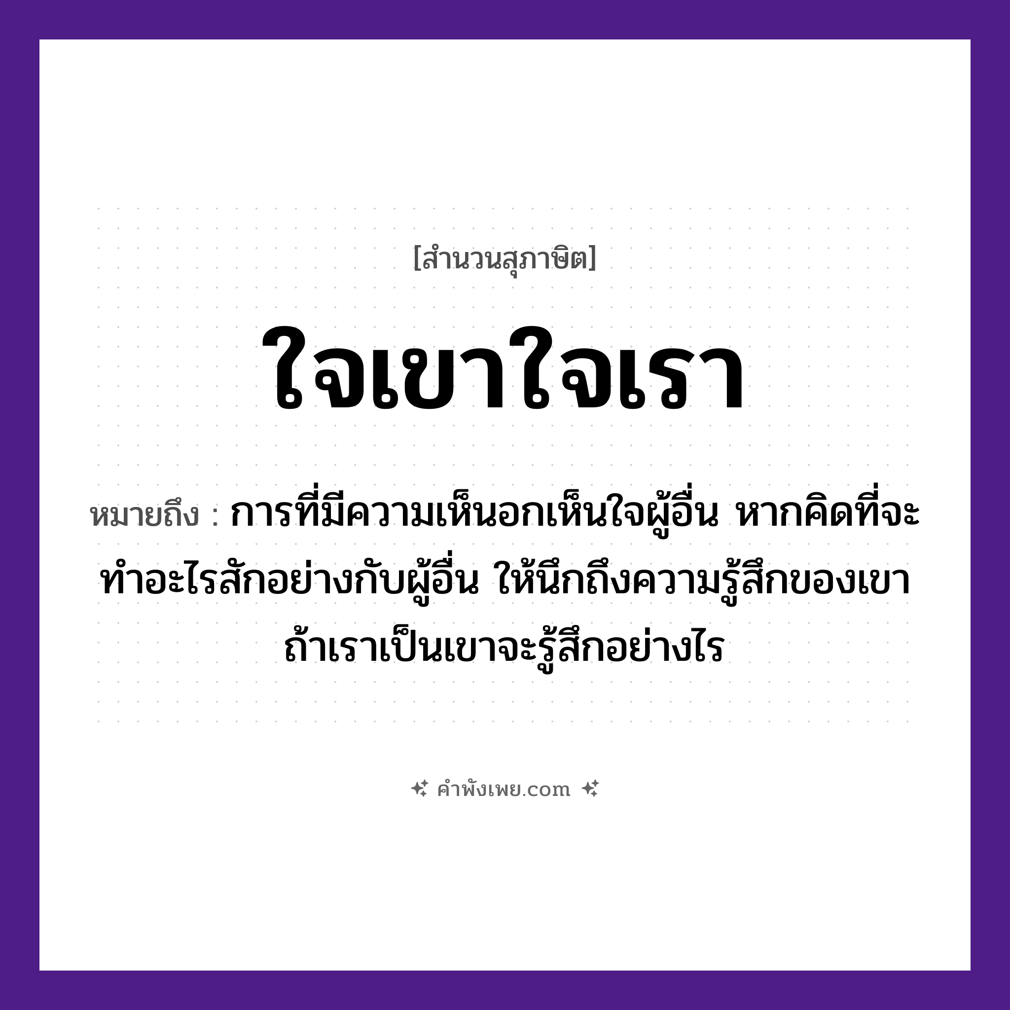 คำพังเพย: ใจเขาใจเรา หมายถึงอะไร?, หมายถึง การที่มีความเห็นอกเห็นใจผู้อื่น หากคิดที่จะทำอะไรสักอย่างกับผู้อื่น ให้นึกถึงความรู้สึกของเขา ถ้าเราเป็นเขาจะรู้สึกอย่างไร คำนาม เขา, เรา อวัยวะ ใจ หมวด สุภาษิต