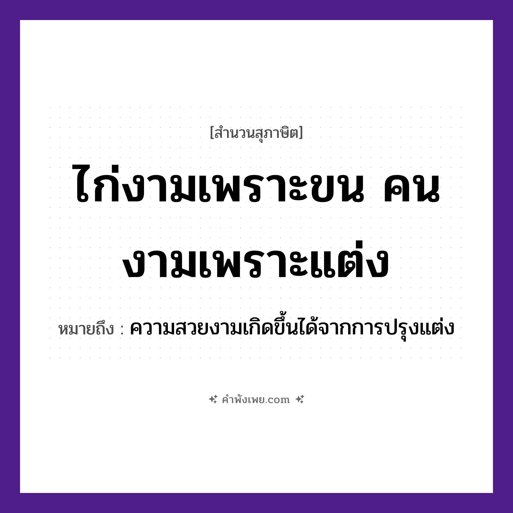 คำพังเพย: ไก่งามเพราะขน คนงามเพราะแต่ง หมายถึงอะไร?, หมายถึง ความสวยงามเกิดขึ้นได้จากการปรุงแต่ง การกระทำ แต่ง คำคุณศัพท์ งาม คำนาม ขน, คน สัตว์ ไก่ หมวด สุภาษิต
