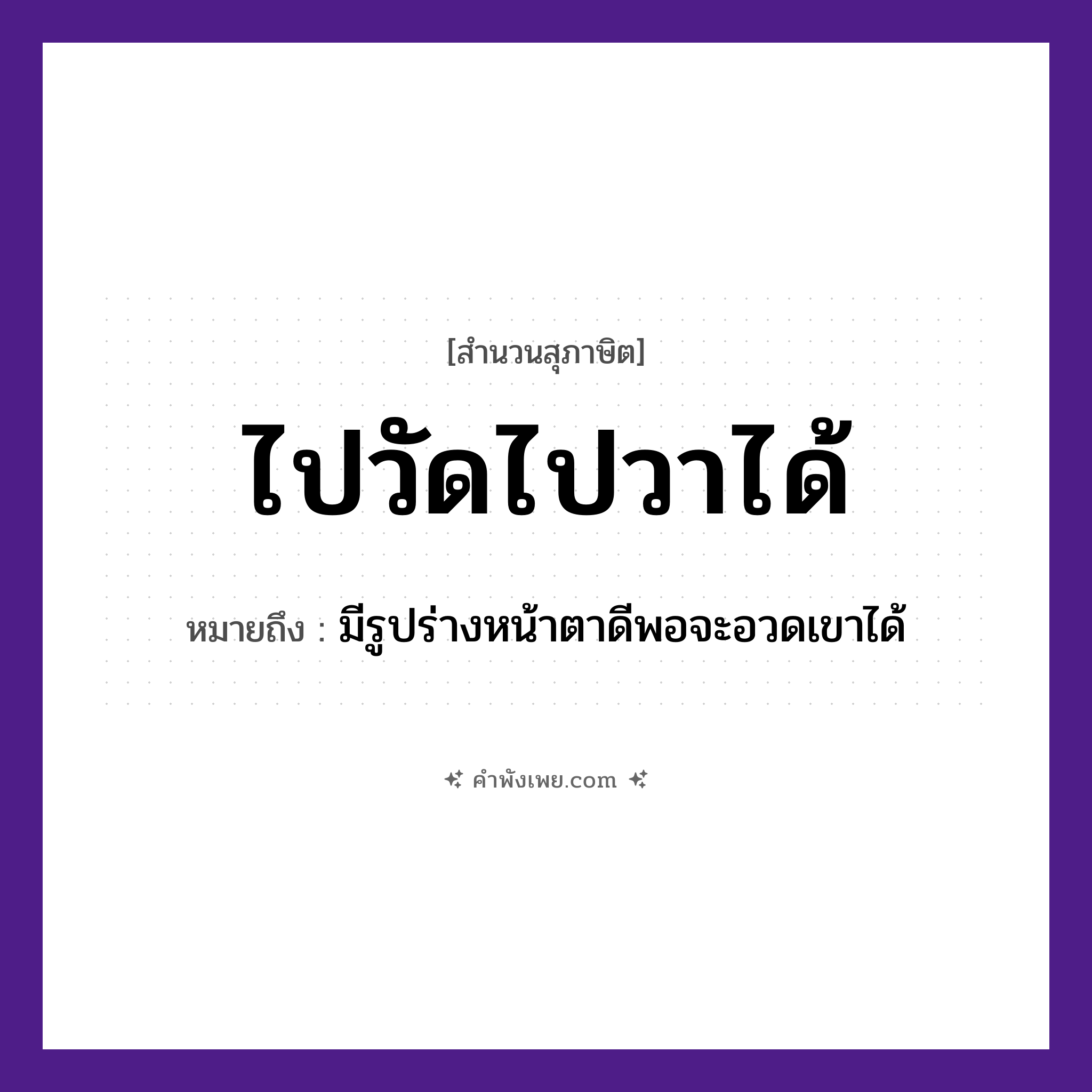 คำพังเพย: ไปวัดไปวาได้ หมายถึงอะไร?, หมายถึง มีรูปร่างหน้าตาดีพอจะอวดเขาได้ ศาสนา บุญ, ทำบุญ คำกริยา ไป, ได้ สถานที่ วัด, วา หมวด สุภาษิต