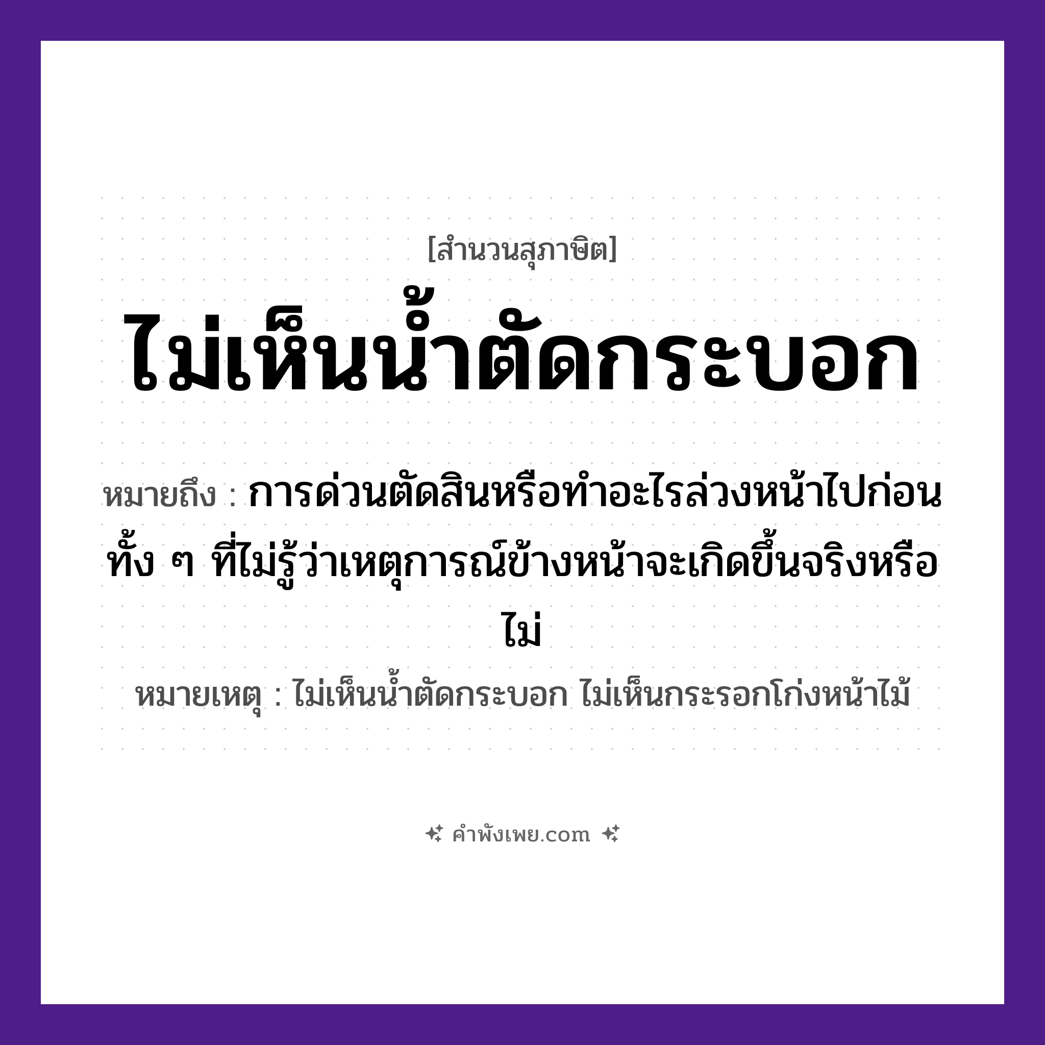 คำพังเพย: ไม่เห็นน้ำตัดกระบอก หมายถึงอะไร?, หมายถึง การด่วนตัดสินหรือทำอะไรล่วงหน้าไปก่อน ทั้ง ๆ ที่ไม่รู้ว่าเหตุการณ์ข้างหน้าจะเกิดขึ้นจริงหรือไม่ หมายเหตุ ไม่เห็นน้ำตัดกระบอก ไม่เห็นกระรอกโก่งหน้าไม้ คำกริยา ตัด, เห็น สิ่งของ กระบอก ธรรมชาติ น้ำ หมวด สุภาษิต