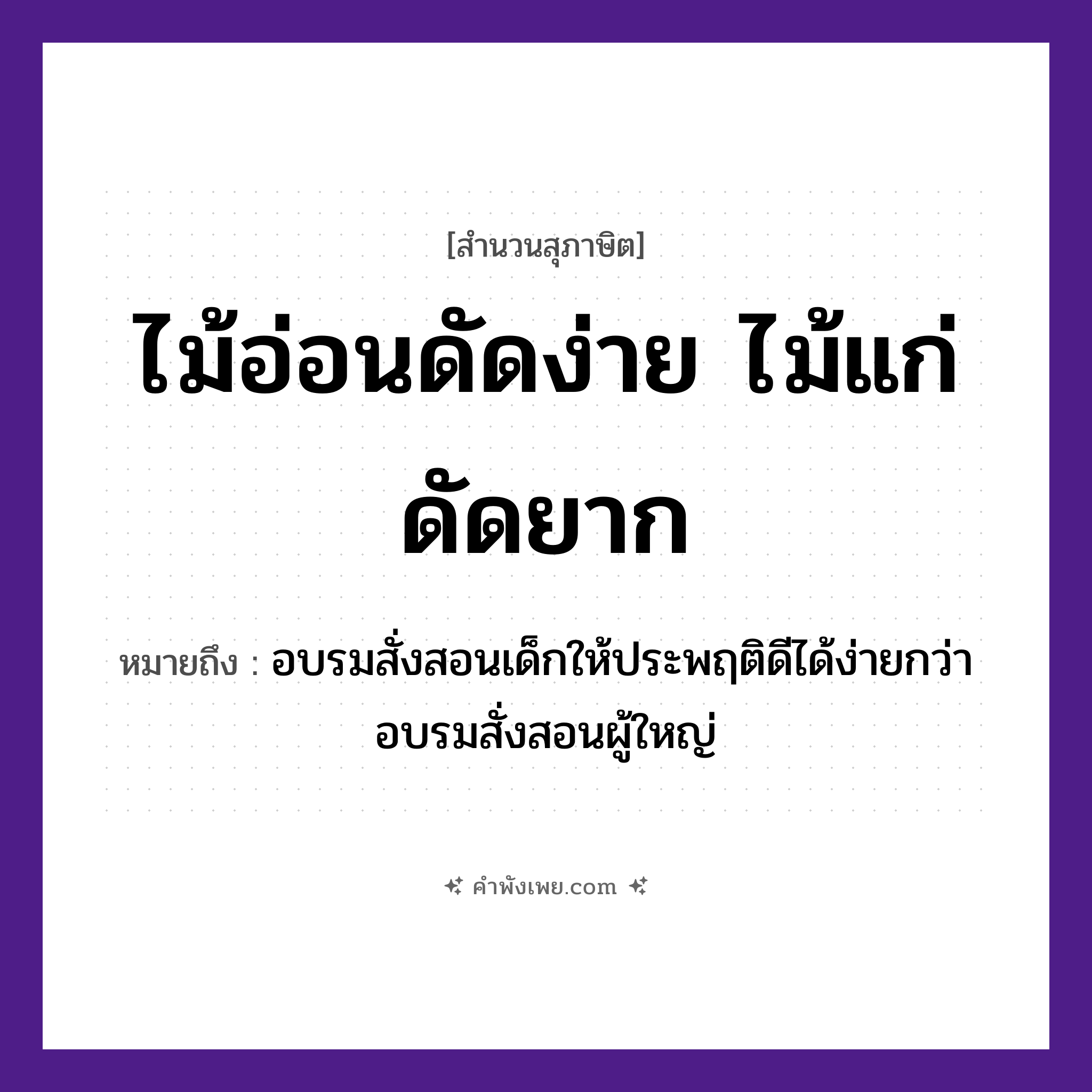คำพังเพย: ไม้อ่อนดัดง่าย ไม้แก่ดัดยาก หมายถึงอะไร?, หมายถึง อบรมสั่งสอนเด็กให้ประพฤติดีได้ง่ายกว่าอบรมสั่งสอนผู้ใหญ่ คำกริยา ดัด ธรรมชาติ ไม้อ่อน, ไม้แก่ หมวด สุภาษิต